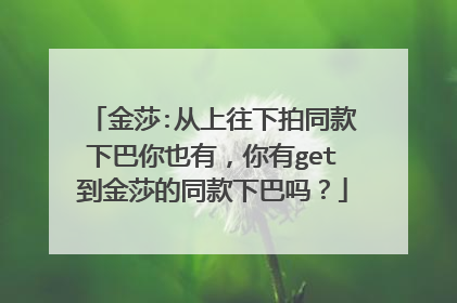 金莎:从上往下拍同款下巴你也有，你有get到金莎的同款下巴吗？