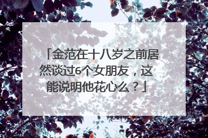 金范在十八岁之前居然谈过6个女朋友，这能说明他花心么？