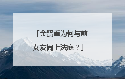 金贤重为何与前女友闹上法庭？