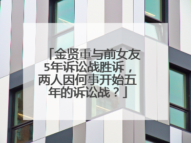 金贤重与前女友5年诉讼战胜诉，两人因何事开始五年的诉讼战？