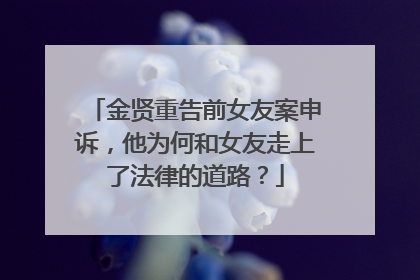 金贤重告前女友案申诉,他为何和女友走上了法律的道路?