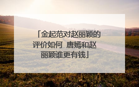 金起范对赵丽颖的评价如何 唐嫣和赵丽颖谁更有钱