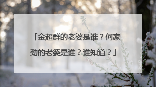 金超群的老婆是谁?何家劲的老婆是谁?谁知道?