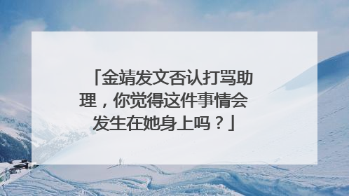 金靖发文否认打骂助理,你觉得这件事情会发生在她身上吗?