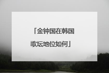 金钟国在韩国歌坛地位如何