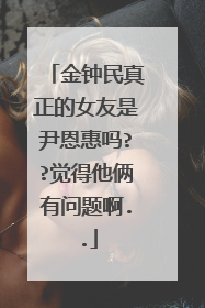 金钟民真正的女友是尹恩惠吗??觉得他俩有问题啊..