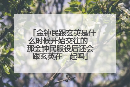 金钟民跟玄英是什么时候开始交往的 那金钟民服役后还会跟玄英在一起吗