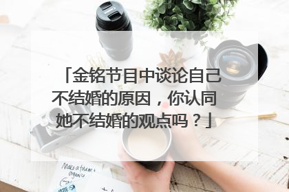金铭节目中谈论自己不结婚的原因，你认同她不结婚的观点吗？