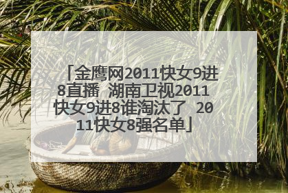 金鹰网2011快女9进8直播 湖南卫视2011快女9进8谁淘汰了 2011快女8强名单