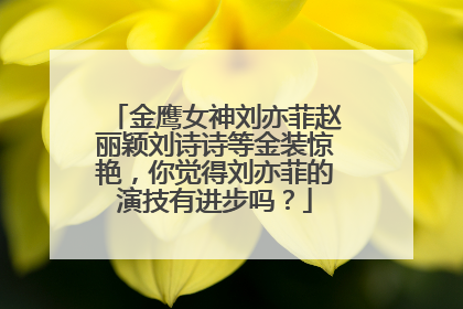 金鹰女神刘亦菲赵丽颖刘诗诗等金装惊艳,你觉得刘亦菲的演技有进步吗?