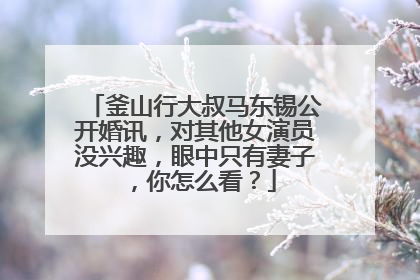 釜山行大叔马东锡公开婚讯,对其他女演员没兴趣,眼中只有妻子,你怎么看?