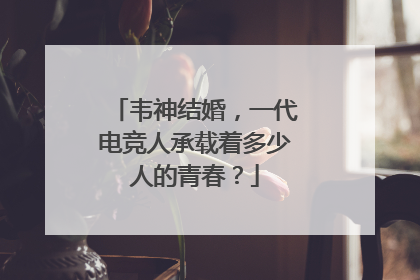 韦神结婚,一代电竞人承载着多少人的青春?