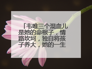 韦唯三个混血儿是她的命根子,情路坎坷,独自将孩子养大,她的一生值得吗?