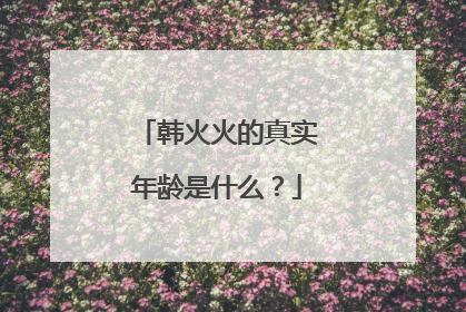 韩火火的真实年龄是什么？