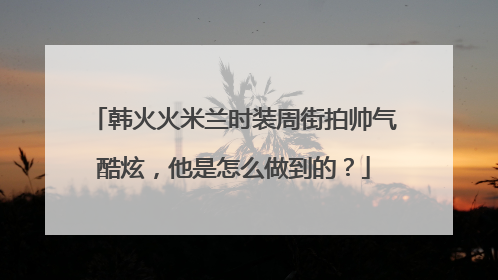 韩火火米兰时装周街拍帅气酷炫，他是怎么做到的？