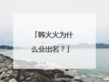 韩火火为什么会出名？