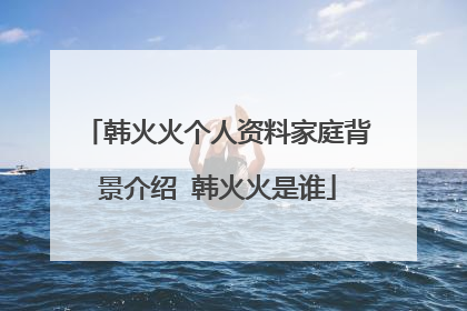 韩火火个人资料家庭背景介绍 韩火火是谁