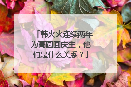 韩火火连续两年为高圆圆庆生,他们是什么关系?