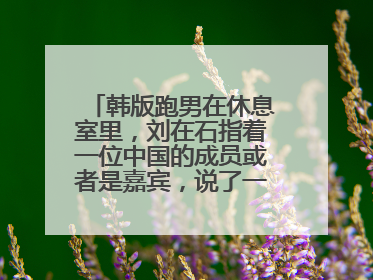 韩版跑男在休息室里,刘在石指着一位中国的成员或者是嘉宾,说了一句以为你是年纪最大的呢,难道说的是