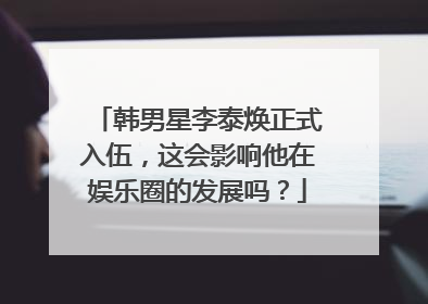 韩男星李泰焕正式入伍,这会影响他在娱乐圈的发展吗?