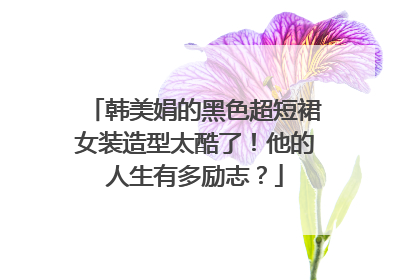 韩美娟的黑色超短裙女装造型太酷了!他的人生有多励志?