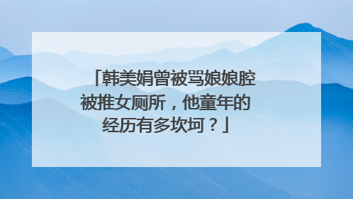 韩美娟曾被骂娘娘腔被推女厕所,他童年的经历有多坎坷?
