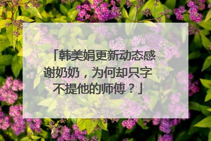 韩美娟更新动态感谢奶奶,为何却只字不提他的师傅?