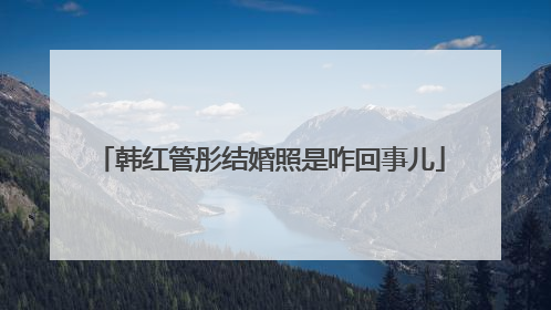 韩红管彤结婚照是咋回事儿