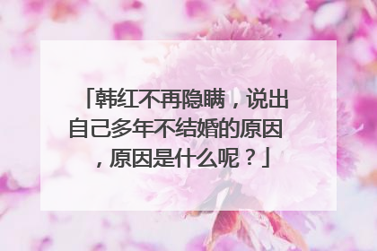韩红不再隐瞒,说出自己多年不结婚的原因,原因是什么呢?