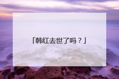 韩红去世了吗？