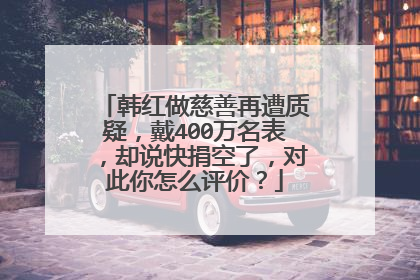韩红做慈善再遭质疑,戴400万名表,却说快捐空了,对此你怎么评价?