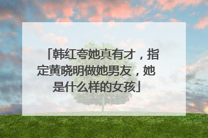 韩红夸她真有才,指定黄晓明做她男友,她是什么样的女孩