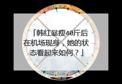 韩红暴瘦40斤后在机场现身，她的状态看起来如何？