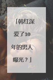 韩红深爱了10年的男人曝光？