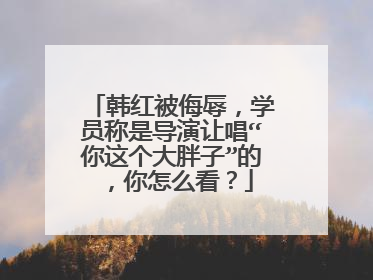 韩红被侮辱,学员称是导演让唱“你这个大胖子”的,你怎么看?