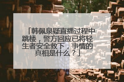 韩佩泉疑直播过程中跳楼，警方回应已将轻生者安全救下，事情的真相是什么？