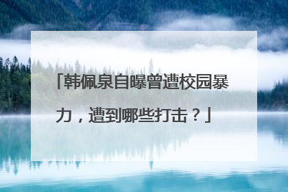 韩佩泉自曝曾遭校园暴力,遭到哪些打击?