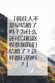 韩佳人不是早结婚了吗？为什么还可以和赵权参加我们结婚了？这样都行的吗？