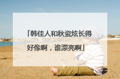 韩佳人和秋瓷炫长得好像啊,谁漂亮啊