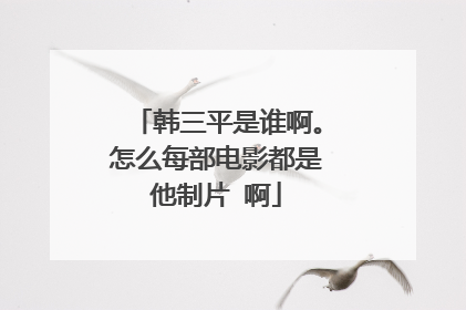 韩三平是谁啊。怎么每部电影都是他制片 啊