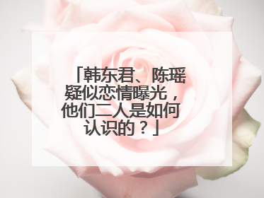 韩东君、陈瑶疑似恋情曝光,他们二人是如何认识的?
