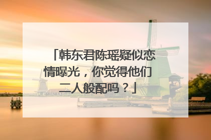 韩东君陈瑶疑似恋情曝光,你觉得他们二人般配吗?