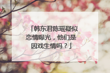 韩东君陈瑶疑似恋情曝光,他们是因戏生情吗?