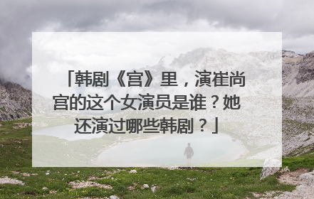 韩剧《宫》里，演崔尚宫的这个女演员是谁？她还演过哪些韩剧？