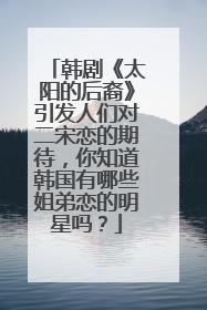 韩剧《太阳的后裔》引发人们对二宋恋的期待,你知道韩国有哪些姐弟恋的明星吗?
