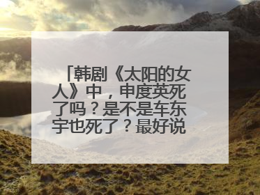 韩剧《太阳的女人》中,申度英死了吗?是不是车东宇也死了?最好说的详细点!~