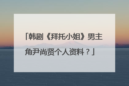 韩剧《拜托小姐》男主角尹尚贤个人资料？