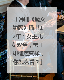 韩剧《魔女幼熙》播出12年：女主儿女双全，男主却彻底变样，你怎么看？