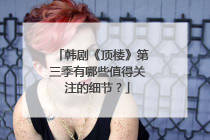 韩剧《顶楼》第三季有哪些值得关注的细节?