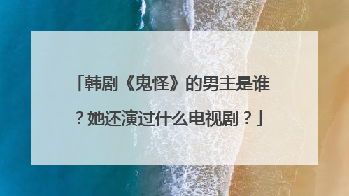 韩剧《鬼怪》的男主是谁?她还演过什么电视剧?